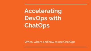 Accelerating
DevOps with
ChatOps
When, where and how to use ChatOps
 