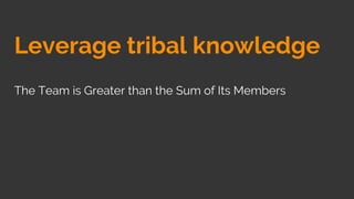 Leverage tribal knowledge
The Team is Greater than the Sum of Its Members
 
