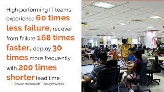 High performing IT teams
experience 60 times
less failure, recover
from failure 168 times
faster, deploy 30
times more frequently
with 200 times
shorter lead time
- Rouan Wilsenach, ThoughtWorks
 