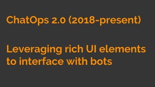 ChatOps 2.0 (2018-present)
Leveraging rich UI elements
to interface with bots
 