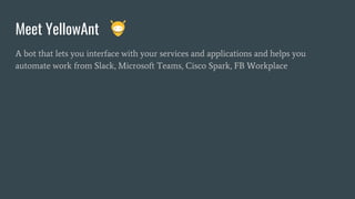 Meet YellowAnt
A bot that lets you interface with your services and applications and helps you
automate work from Slack, Microsoft Teams, Cisco Spark, FB Workplace
 