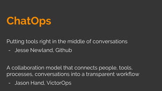 ChatOps
Putting tools right in the middle of conversations
- Jesse Newland, Github
A collaboration model that connects people, tools,
processes, conversations into a transparent workflow
- Jason Hand, VictorOps
 