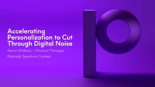 Accelerating
Personalization to Cut
Through Digital Noise
Aaron Wallace – Product Manager
Precisely Spectrum Context
 