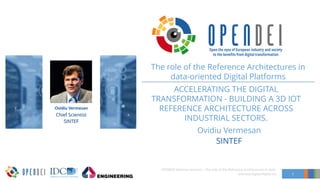 ACCELERATING THE DIGITAL
TRANSFORMATION - BUILDING A 3D IOT
REFERENCE ARCHITECTURE ACROSS
INDUSTRIAL SECTORS.
Ovidiu Vermesan
SINTEF
1
OPENDEI Webinar sessions – The role of the Reference Architectures in data-
oriented Digital Platforms
The role of the Reference Architectures in
data-oriented Digital Platforms
SINTEF
Chief Scientist
Ovidiu Vermesan
 