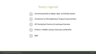 perfecto.io3 | Perfecto by Perforce © 2020 Perforce Software, Inc.
Today’s Agenda
1
2
3
Connecting Quality to Digital, Agile, and DevOps Reality
Introduction to APIs (Application Programming Interface)
4
API Testing Best Practices & Landscape Overview
Perfecto + AKANA: Solution Overview and Benefits
5 Q&A
 