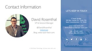 © 2018 Razor Technology, LLCwww.razor-tech.com
Slideshare
5 Tower Bridge
300 Barr Harbor Dr., Suite 705
West Conshohocken, PA 19428
www.razor-tech.com
David.Rosenthal@razor-tech.com
Cell: 215.801.4430
Office: 866.RZR.DATA
LETS KEEP IN TOUCH
 