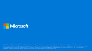 © 2017 Microsoft Corporation. All rights reserved. Microsoft, Windows, and other product names are or may be registered trademarks and/or trademarks in the U.S. and/or other countries.
The information herein is for informational purposes only and represents the current view of Microsoft Corporation as of the date of this presentation. Because Microsoft must respond to changing market
conditions, it should not be interpreted to be a commitment on the part of Microsoft, and Microsoft cannot guarantee the accuracy of any information provided after the date of this presentation.
MICROSOFT MAKES NO WARRANTIES, EXPRESS, IMPLIED OR STATUTORY, AS TO THE INFORMATION IN THIS PRESENTATION.
 