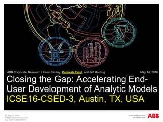 [1] May 13, 2016
© ABB Corporate Research
ALL RIGHTS RESERVED.
Closing the Gap: Accelerating End-
User Development of Analytic Models
ICSE16-CSED-3, Austin, TX, USA
 ABB Corporate Research / Karen Smiley, Pankesh Patel, and Jeff Harding May 14, 2016
 