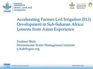 Accelerating Farmer-Led Irrigation (FLI)
Development in Sub-Saharan Africa:
Lessons from Asian Experience
Tushaar Shah
International Water Management Institute
t.shah@cgiar.org
 
