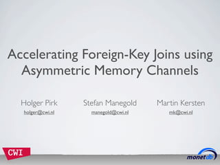 Accelerating Foreign-Key Joins using
  Asymmetric Memory Channels

  Holger Pirk     Stefan Manegold     Martin Kersten
  holger@cwi.nl     manegold@cwi.nl      mk@cwi.nl
 