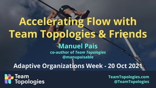 TeamTopologies.com
@TeamTopologies
Accelerating Flow with
Team Topologies & Friends
Manuel Pais
co-author of Team Topologies
@manupaisable
Adaptive Organizations Week - 20 Oct 2021
 