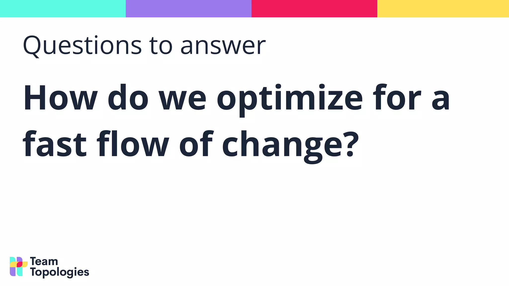 Questions to answer
How do we optimize for a
fast ﬂow of change?
 