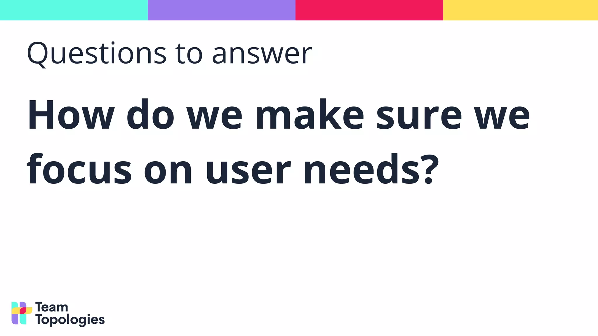 Questions to answer
How do we make sure we
focus on user needs?
 