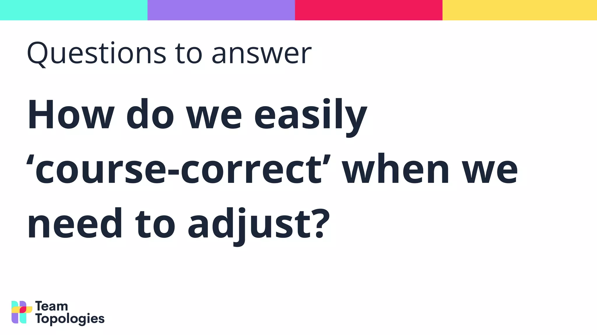 Questions to answer
How do we easily
‘course-correct’ when we
need to adjust?
 