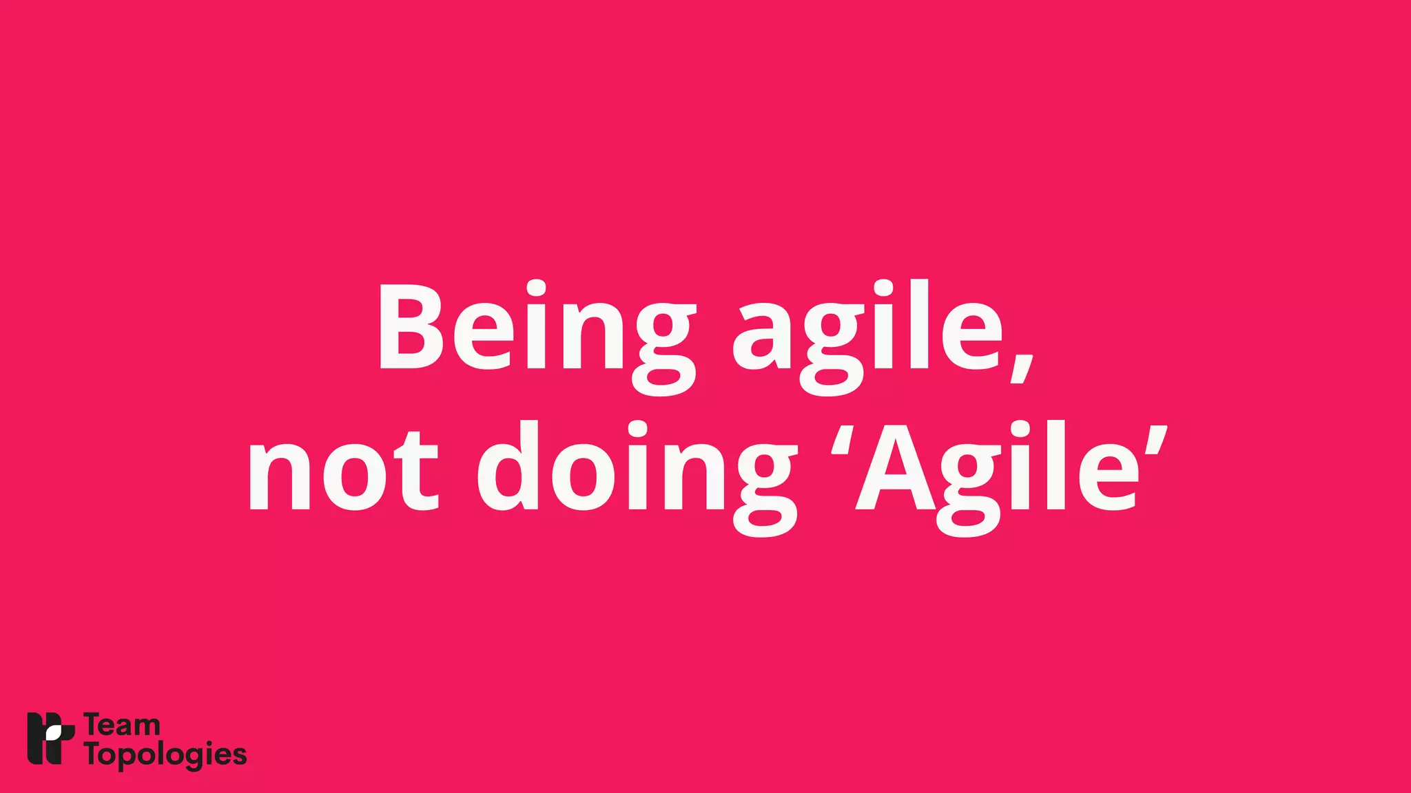 Being agile,
not doing ‘Agile’
 