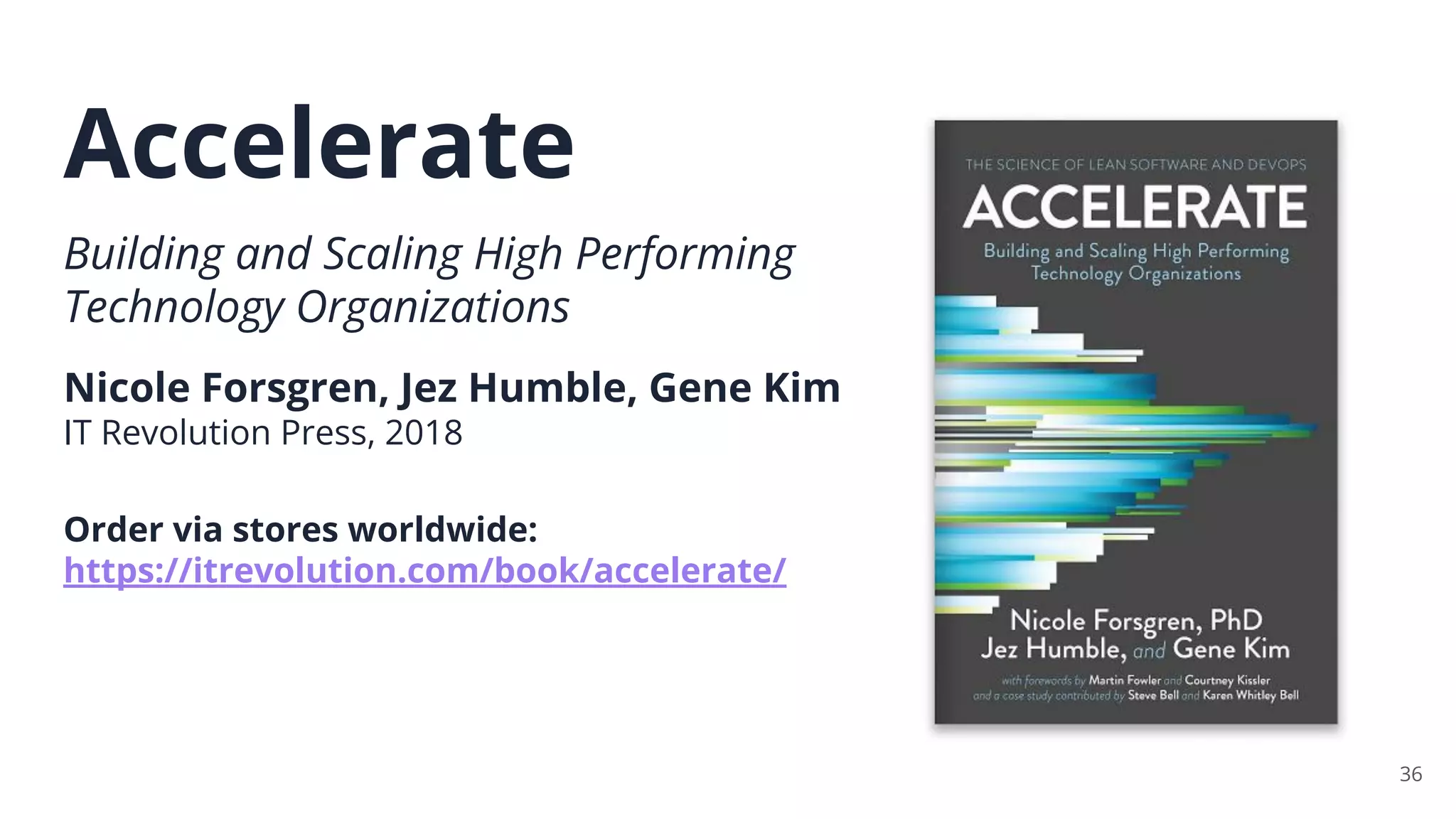 Accelerate
Building and Scaling High Performing
Technology Organizations
Nicole Forsgren, Jez Humble, Gene Kim
IT Revolution Press, 2018
Order via stores worldwide:
https://itrevolution.com/book/accelerate/
36
 