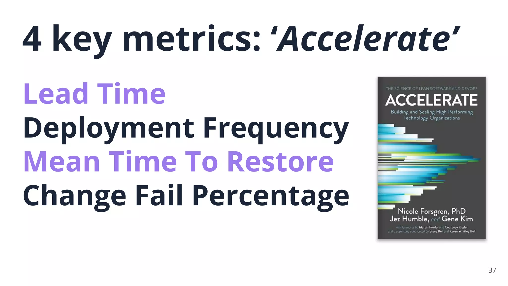 37
4 key metrics: ‘Accelerate’
Lead Time
Deployment Frequency
Mean Time To Restore
Change Fail Percentage
 