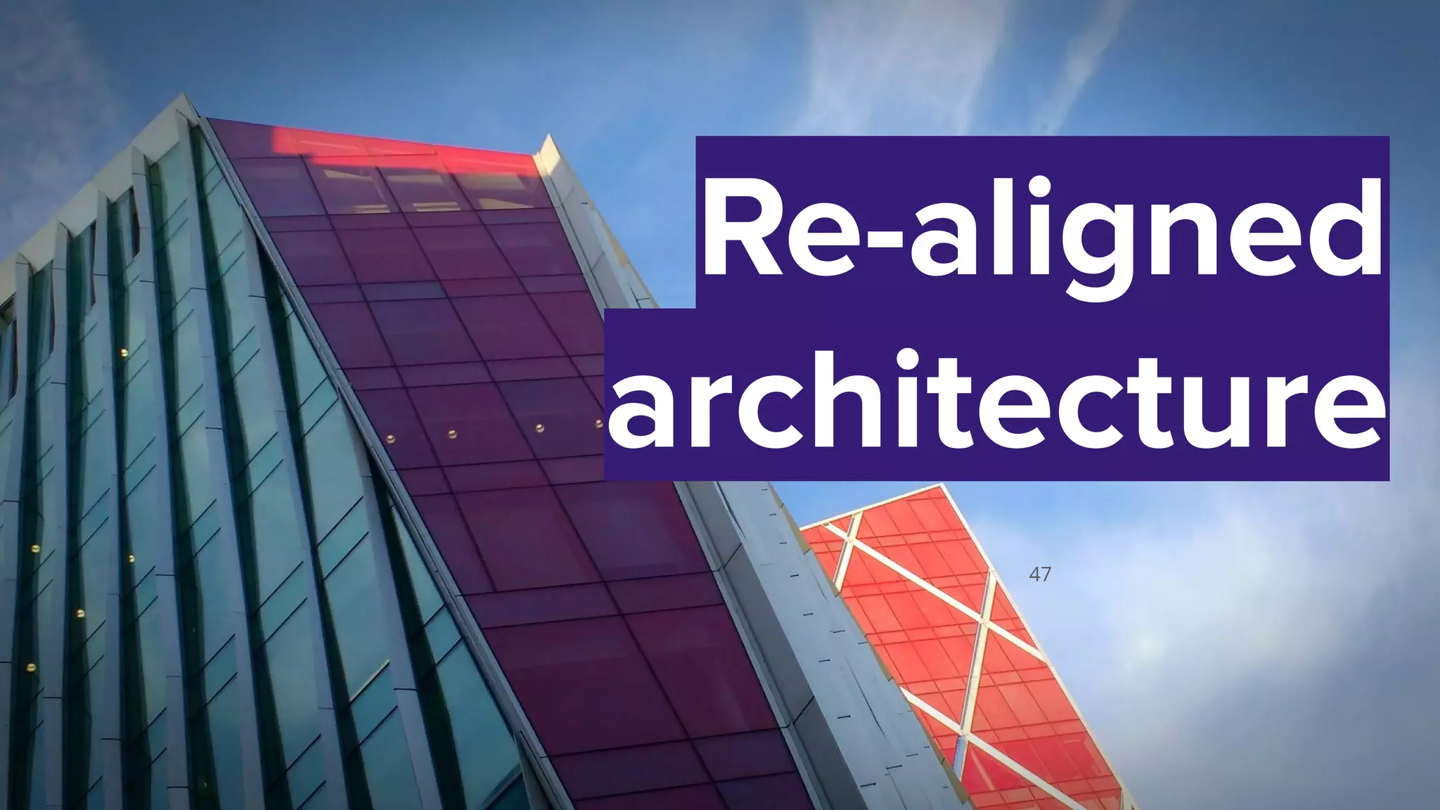 47
Re-aligned
architecture
 
