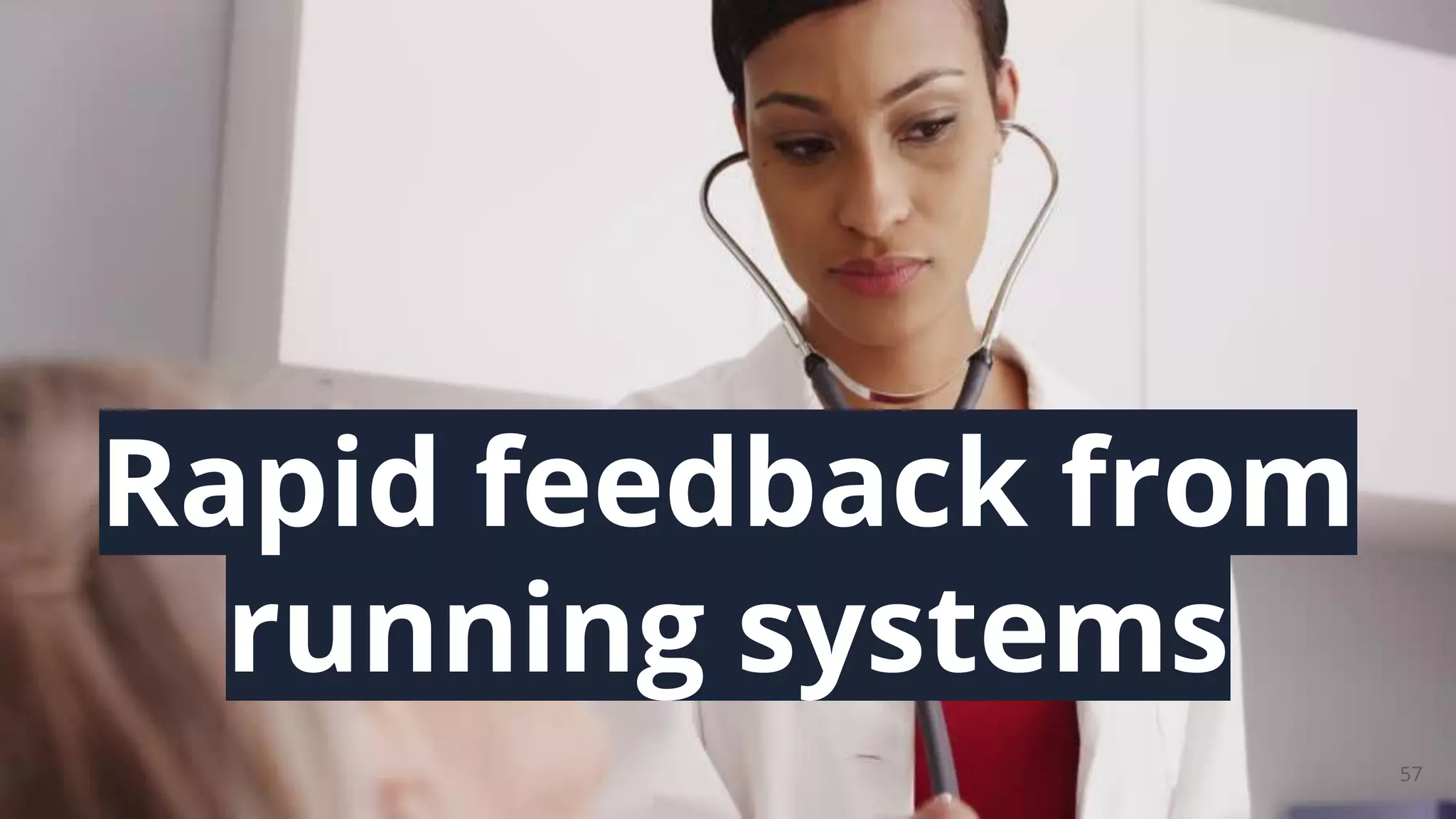 57
Rapid feedback from
running systems
 