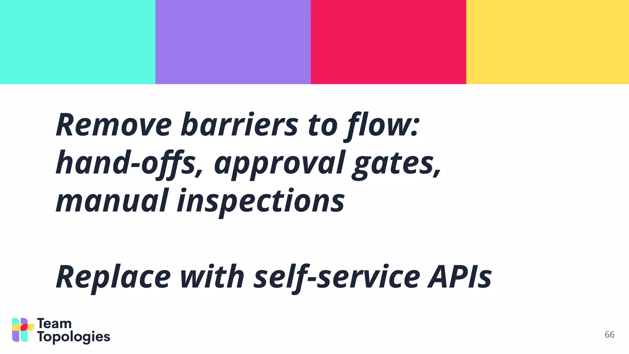 Remove barriers to ﬂow:
hand-oﬀs, approval gates,
manual inspections
Replace with self-service APIs
66
 
