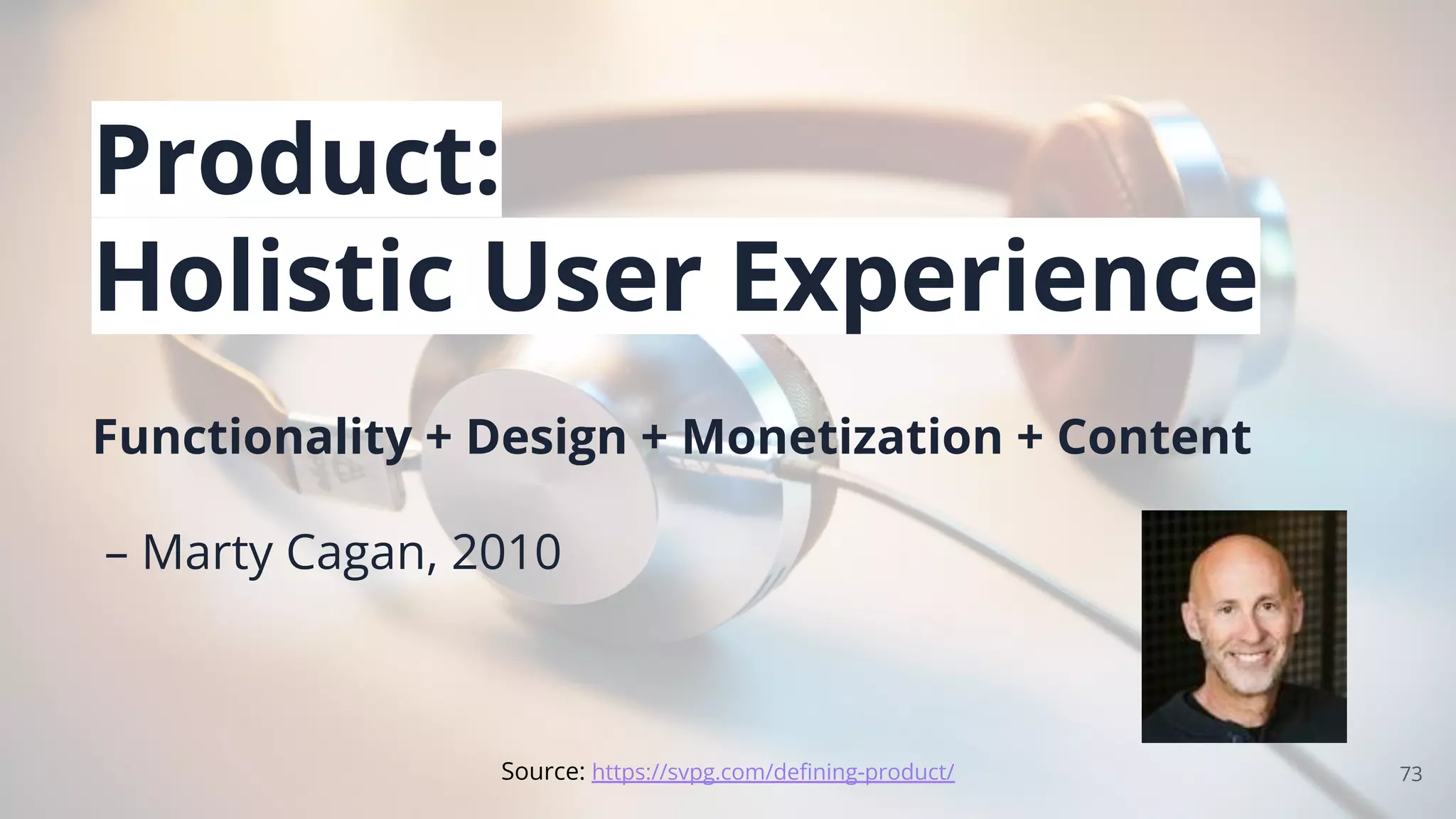 Product:
Holistic User Experience
Functionality + Design + Monetization + Content
– Marty Cagan, 2010
73
Source: https://svpg.com/deﬁning-product/
 