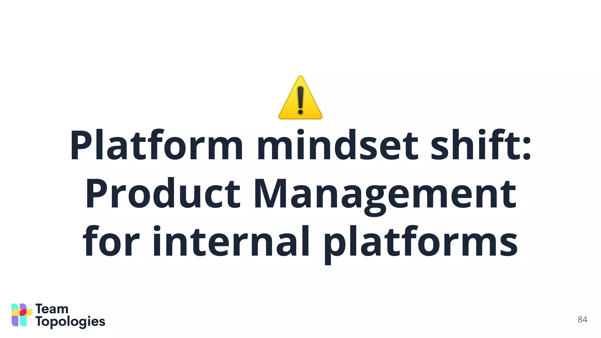 ⚠
Platform mindset shift:
Product Management
for internal platforms
84
 