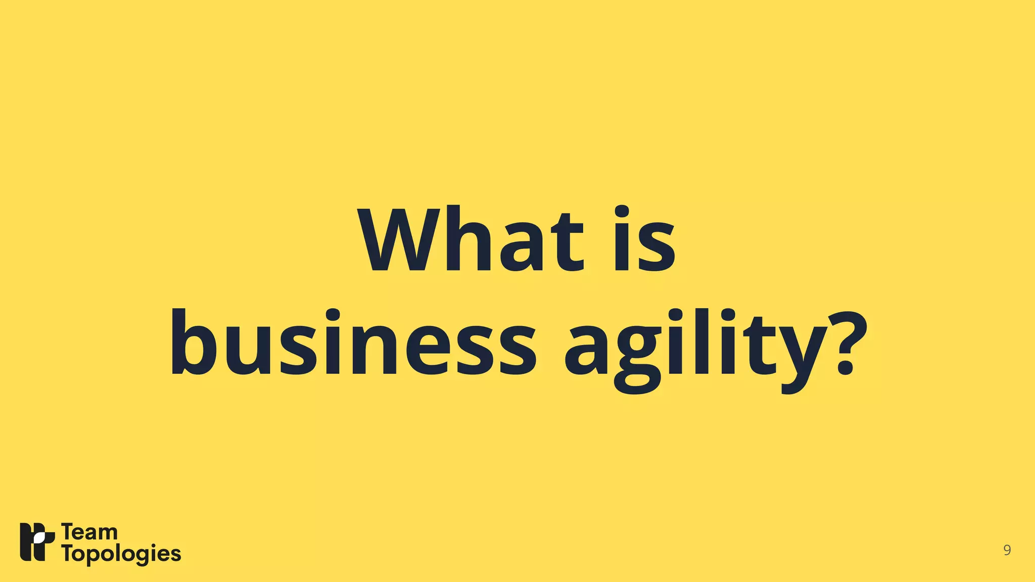 What is
business agility?
9
 