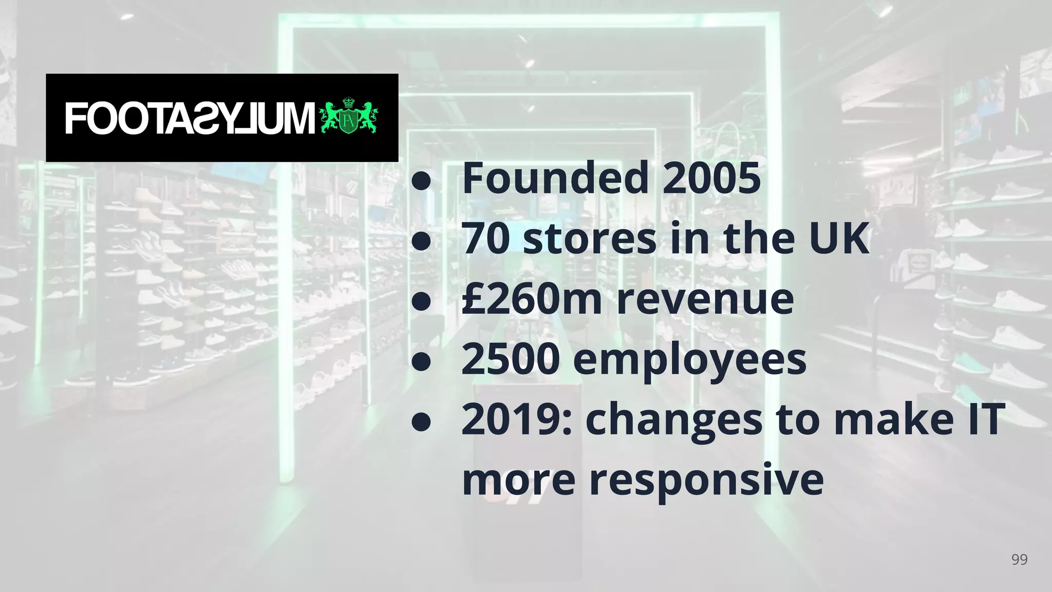 ● Founded 2005
● 70 stores in the UK
● £260m revenue
● 2500 employees
● 2019: changes to make IT
more responsive
99
 