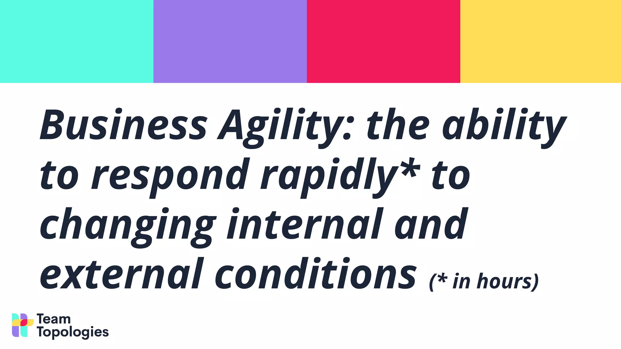 Business Agility: the ability
to respond rapidly* to
changing internal and
external conditions (* in hours)
 