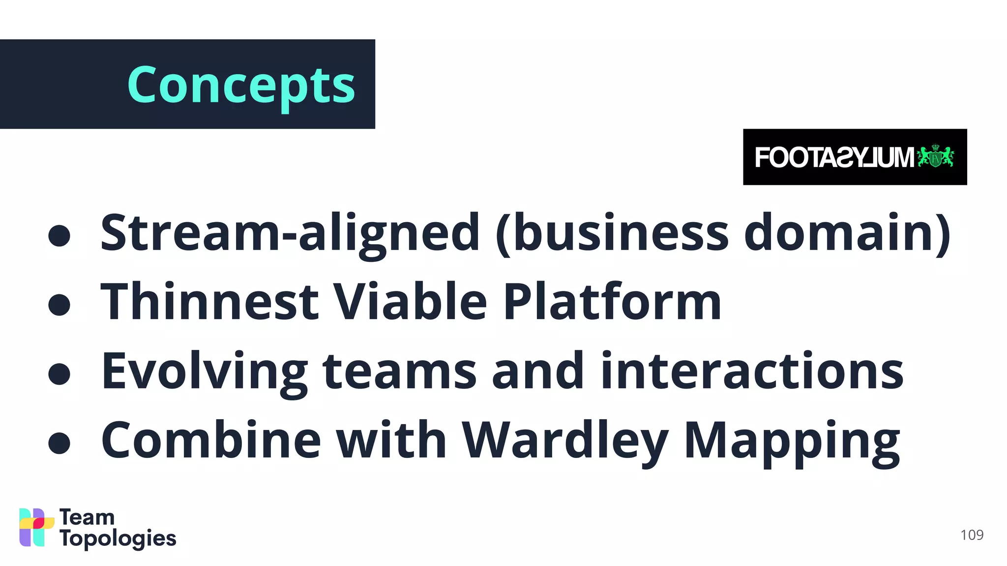 Concepts
● Stream-aligned (business domain)
● Thinnest Viable Platform
● Evolving teams and interactions
● Combine with Wardley Mapping
109
 