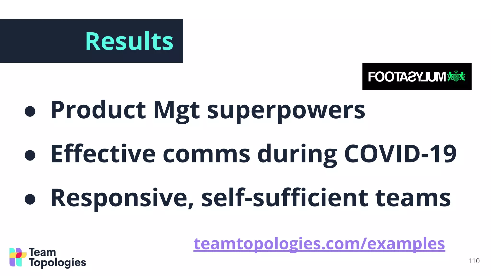 Results
● Product Mgt superpowers
● Eﬀective comms during COVID-19
● Responsive, self-suﬃcient teams
110
teamtopologies.com/examples
 