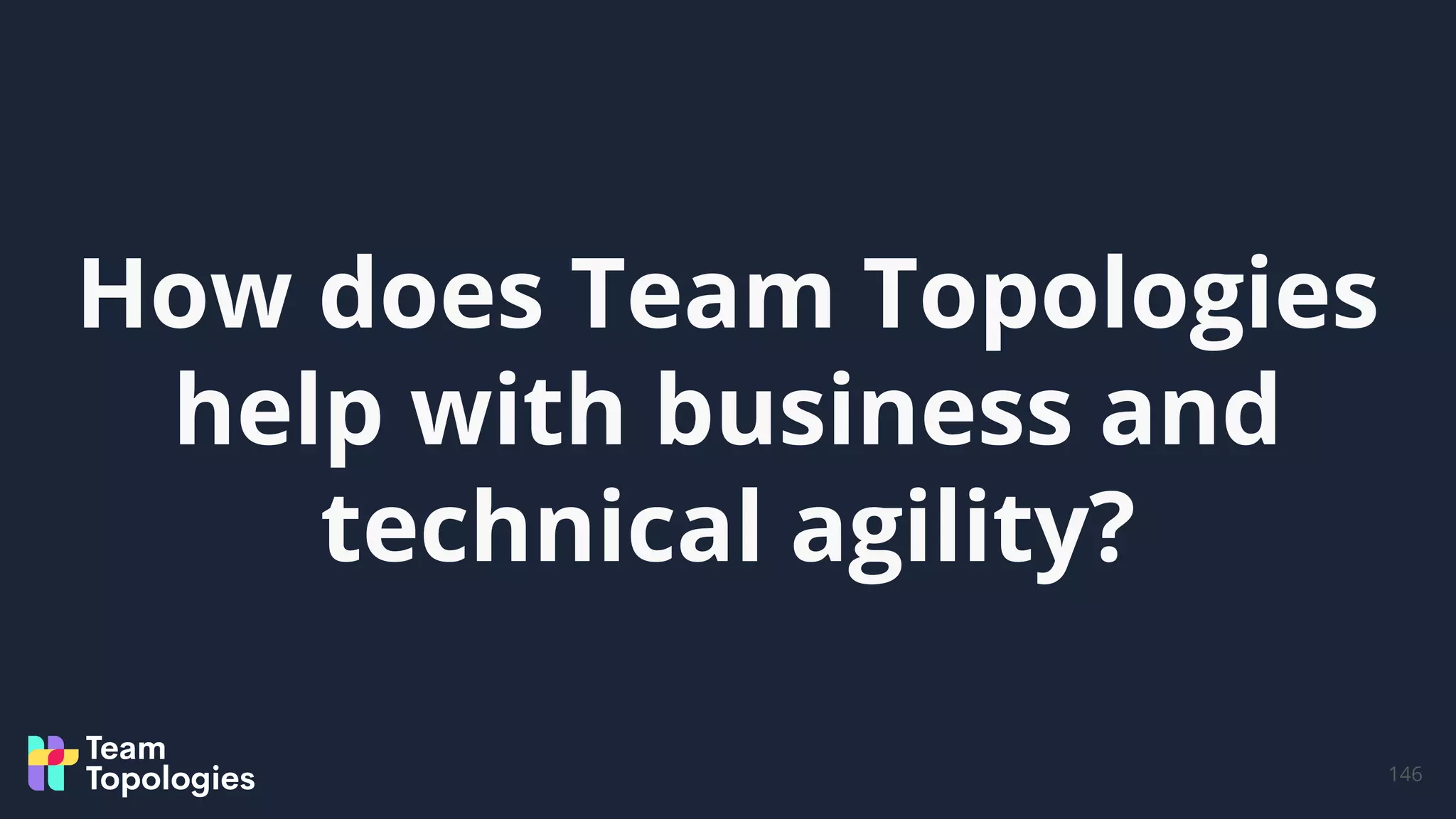 How does Team Topologies
help with business and
technical agility?
146
 