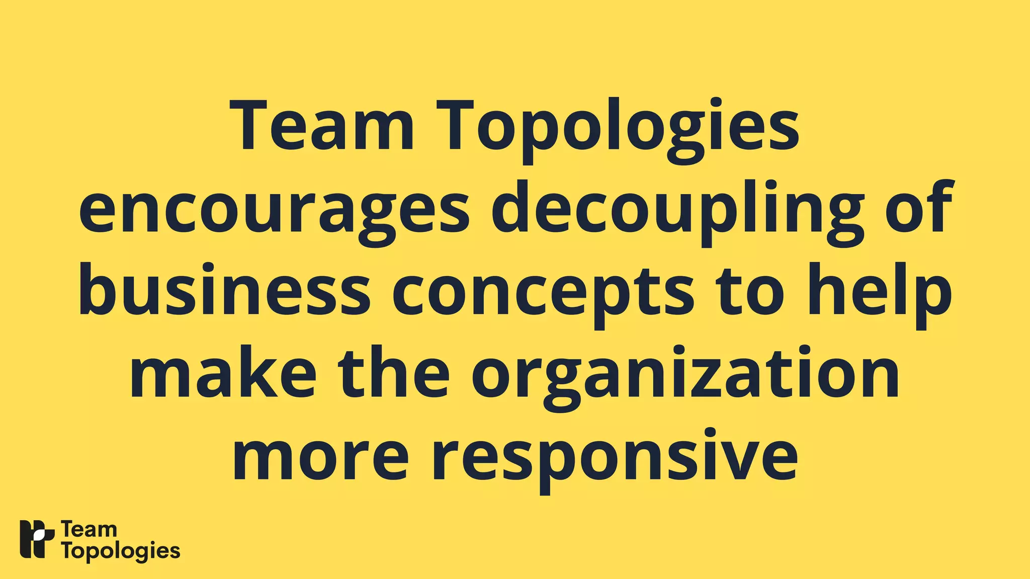 Team Topologies
encourages decoupling of
business concepts to help
make the organization
more responsive
 