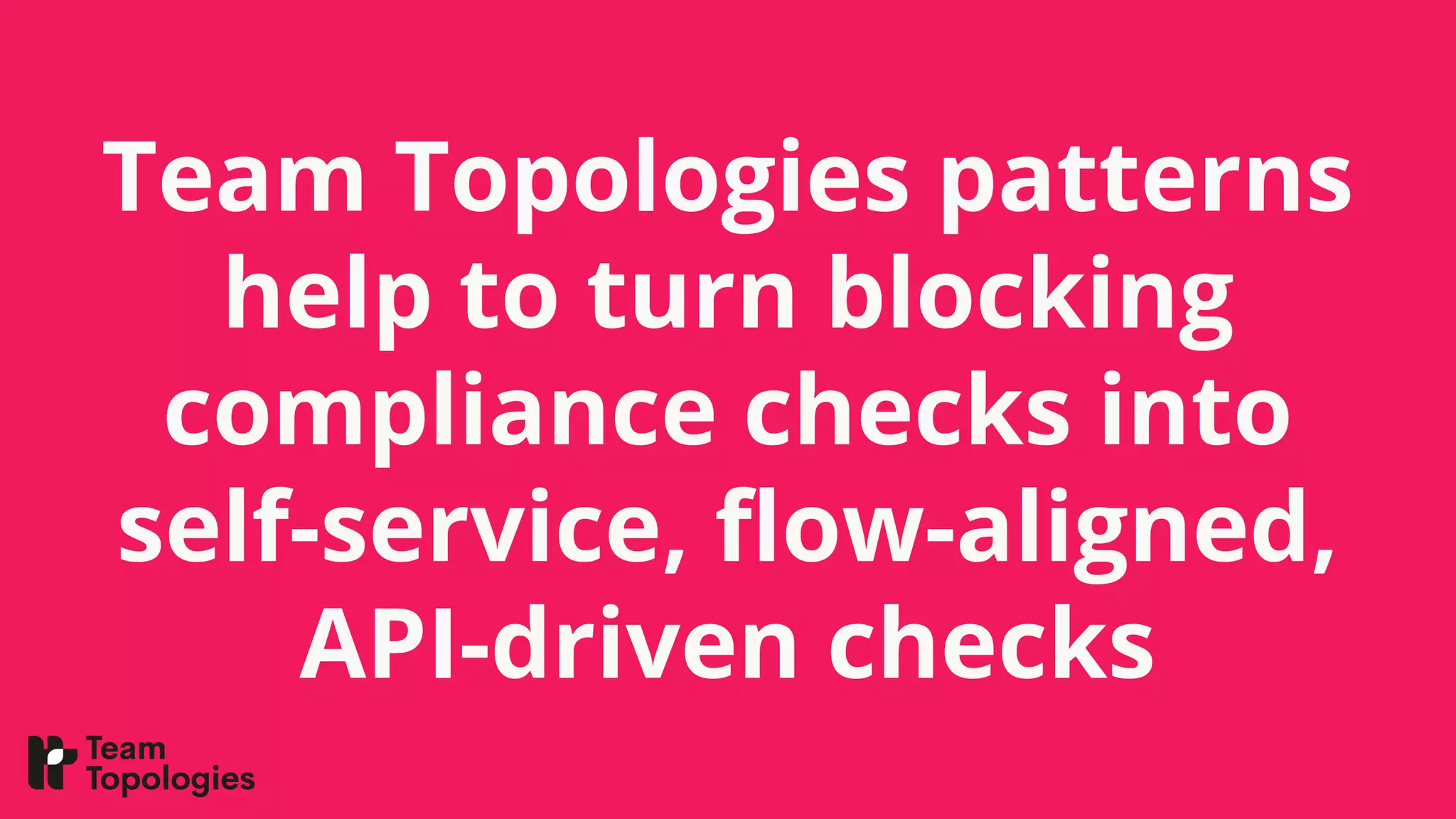 Team Topologies patterns
help to turn blocking
compliance checks into
self-service, ﬂow-aligned,
API-driven checks
 