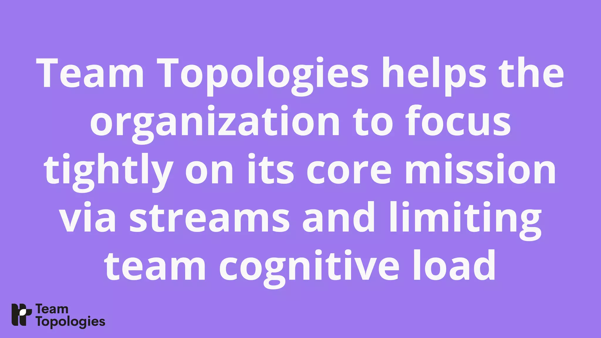 Team Topologies helps the
organization to focus
tightly on its core mission
via streams and limiting
team cognitive load
 