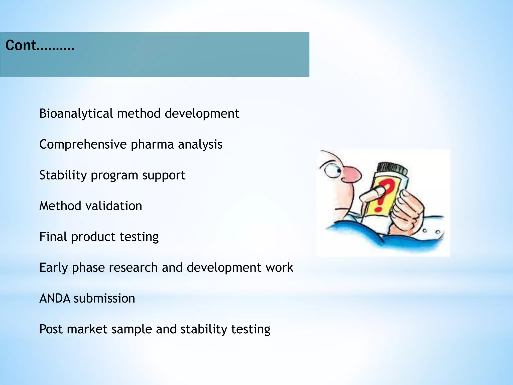 Cont……….
Bioanalytical method development
Comprehensive pharma analysis
Stability program support
Method validation
Final product testing
Early phase research and development work
ANDA submission
Post market sample and stability testing
 