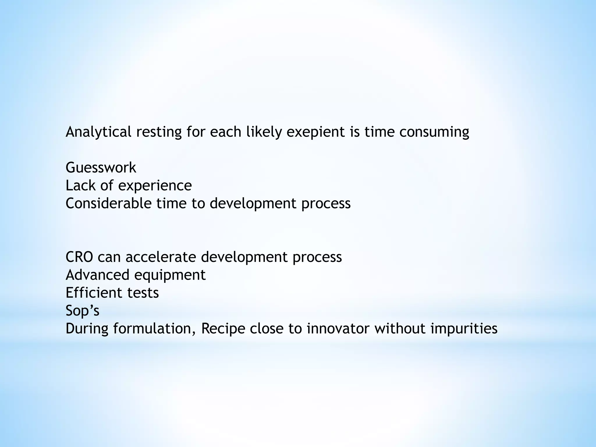 Analytical resting for each likely exepient is time consuming
Guesswork
Lack of experience
Considerable time to development process
CRO can accelerate development process
Advanced equipment
Efficient tests
Sop’s
During formulation, Recipe close to innovator without impurities
 