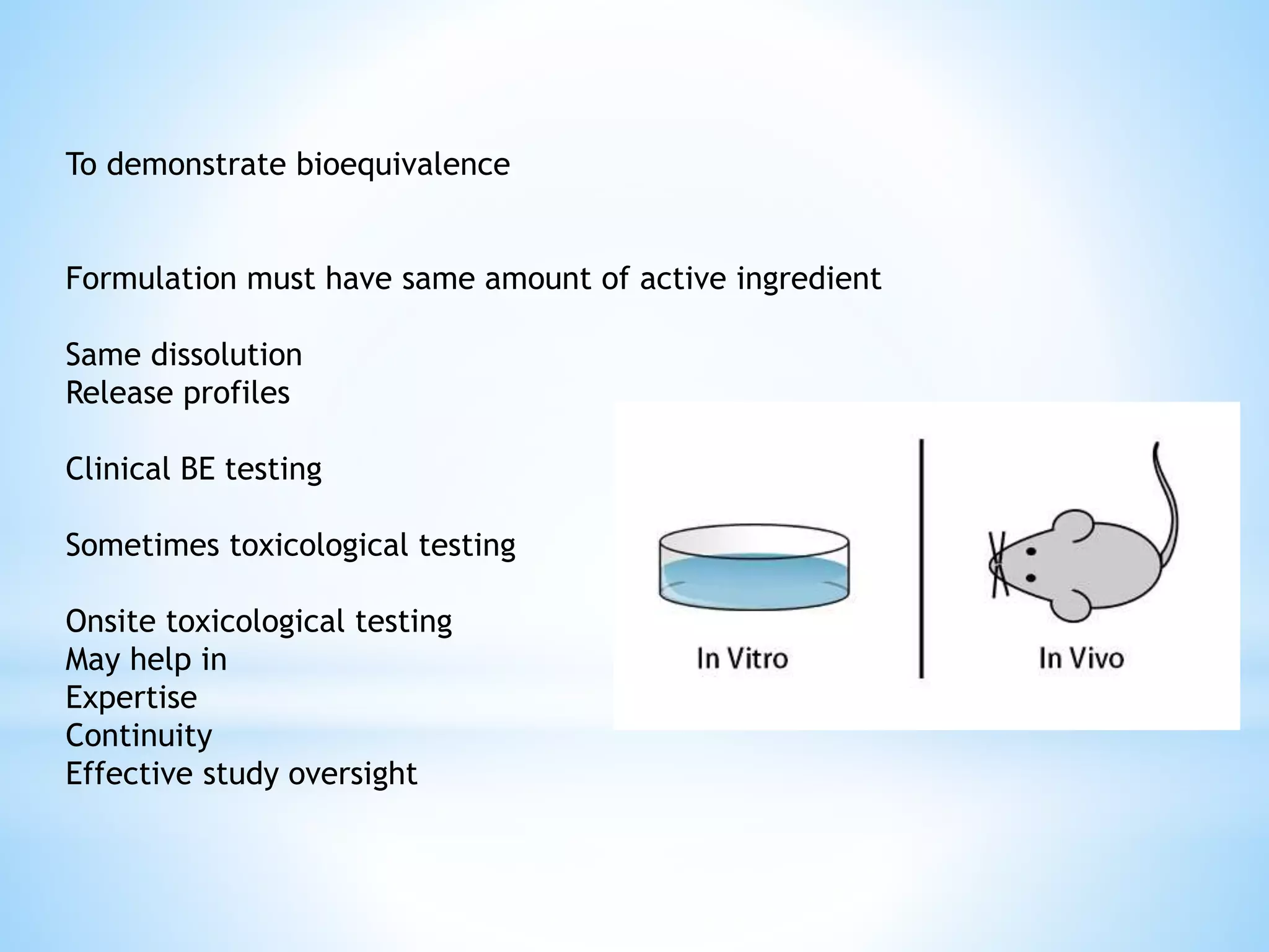 To demonstrate bioequivalence
Formulation must have same amount of active ingredient
Same dissolution
Release profiles
Clinical BE testing
Sometimes toxicological testing
Onsite toxicological testing
May help in
Expertise
Continuity
Effective study oversight
 