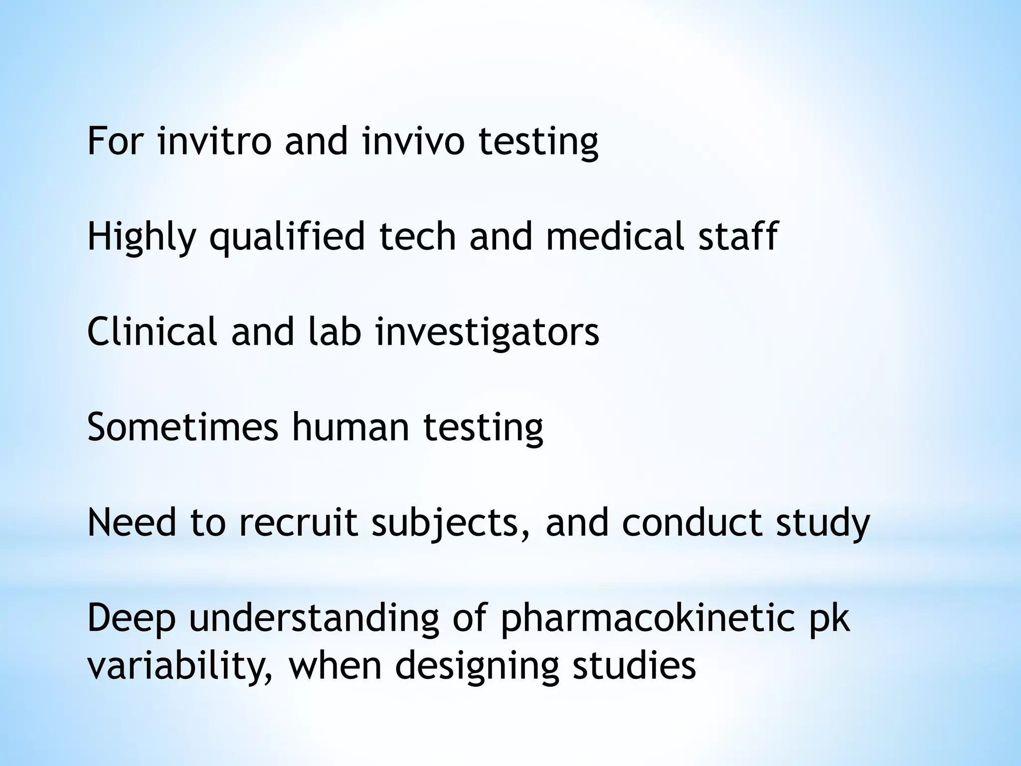 For invitro and invivo testing
Highly qualified tech and medical staff
Clinical and lab investigators
Sometimes human testing
Need to recruit subjects, and conduct study
Deep understanding of pharmacokinetic pk
variability, when designing studies
 