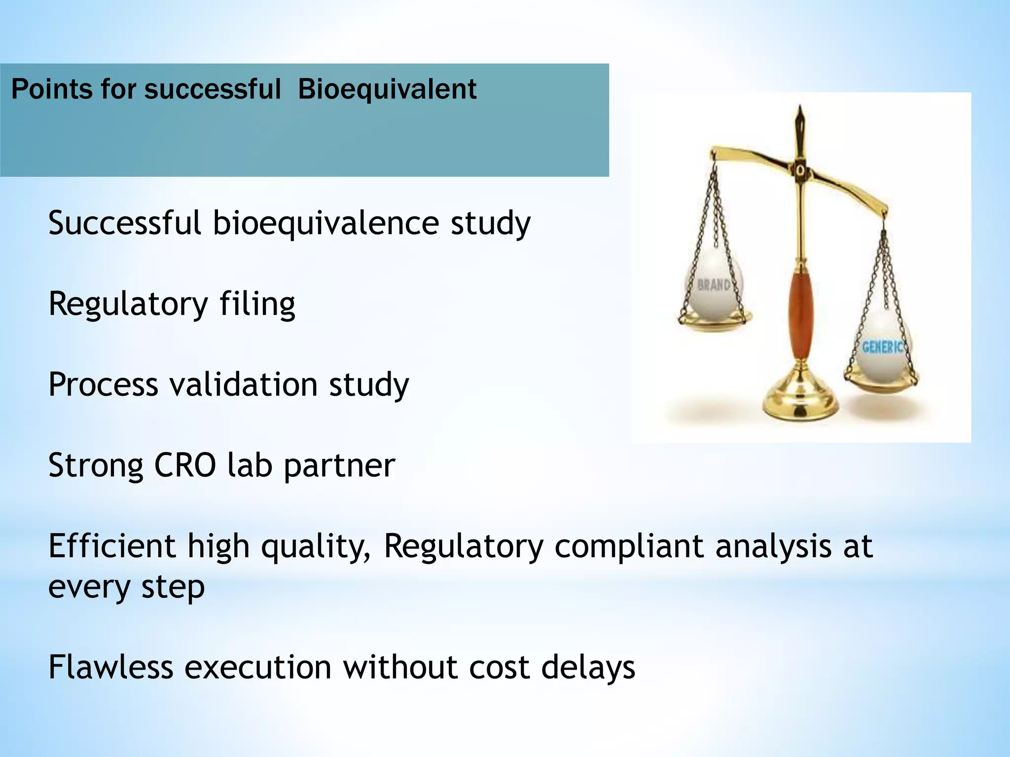 Points for successful Bioequivalent
Successful bioequivalence study
Regulatory filing
Process validation study
Strong CRO lab partner
Efficient high quality, Regulatory compliant analysis at
every step
Flawless execution without cost delays
 