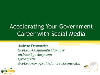 Accelerating Your Government
  Career with Social Media
  Andrew Krzmarzick
  GovLoop Community Manager
  andrew@govloop.com
  @krazykriz
  GovLoop.com/profile/andrewkrzmarzick
 