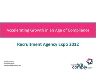 Accelerating Growth in an Age of Compliance


              Recruitment Agency Expo 2012


Ben Stoneham
NowWeComply
ben@nowwecomply.com
 