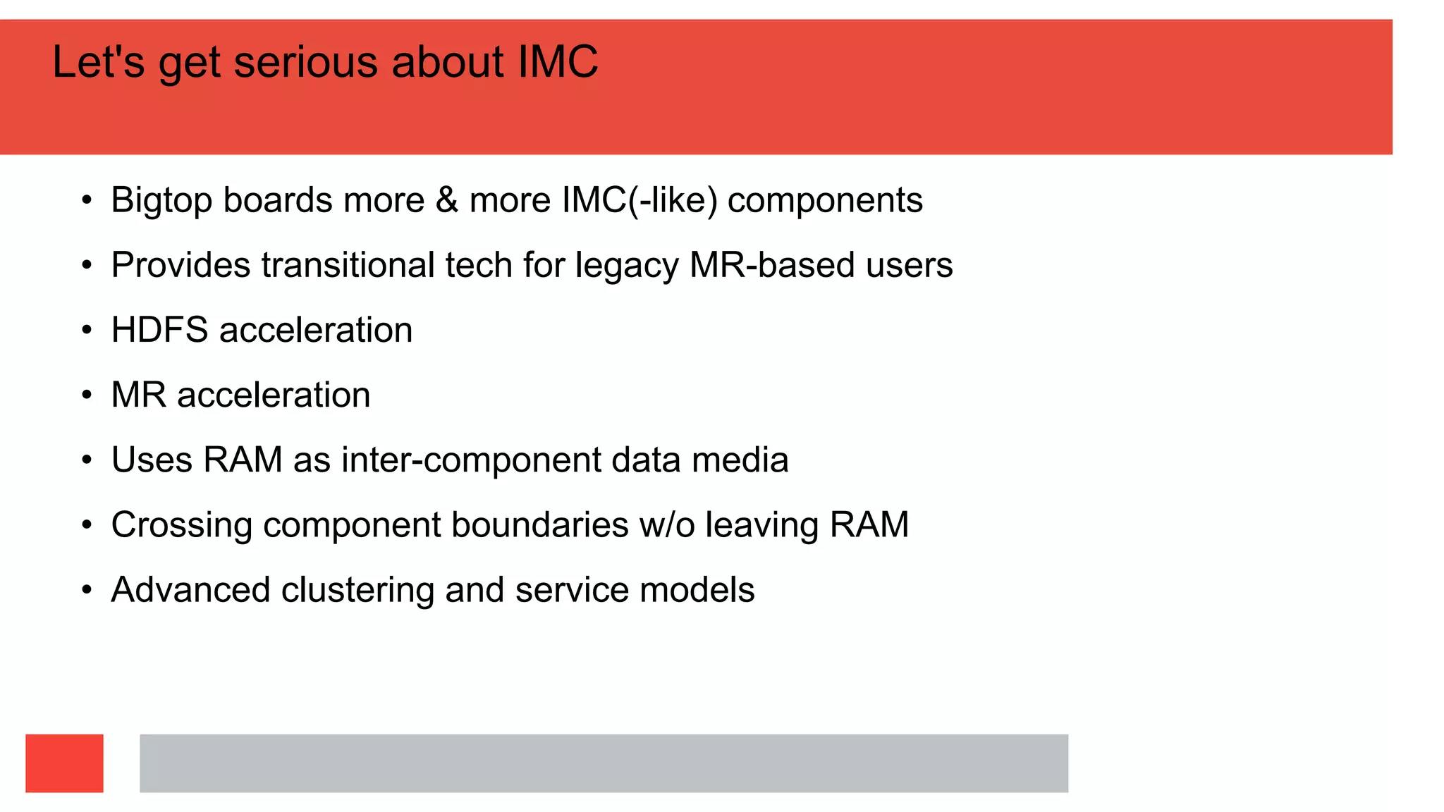 Let's get serious about IMC
• Bigtop boards more & more IMC(-like) components
• Provides transitional tech for legacy MR-based users
• HDFS acceleration
• MR acceleration
• Uses RAM as inter-component data media
• Crossing component boundaries w/o leaving RAM
• Advanced clustering and service models
 