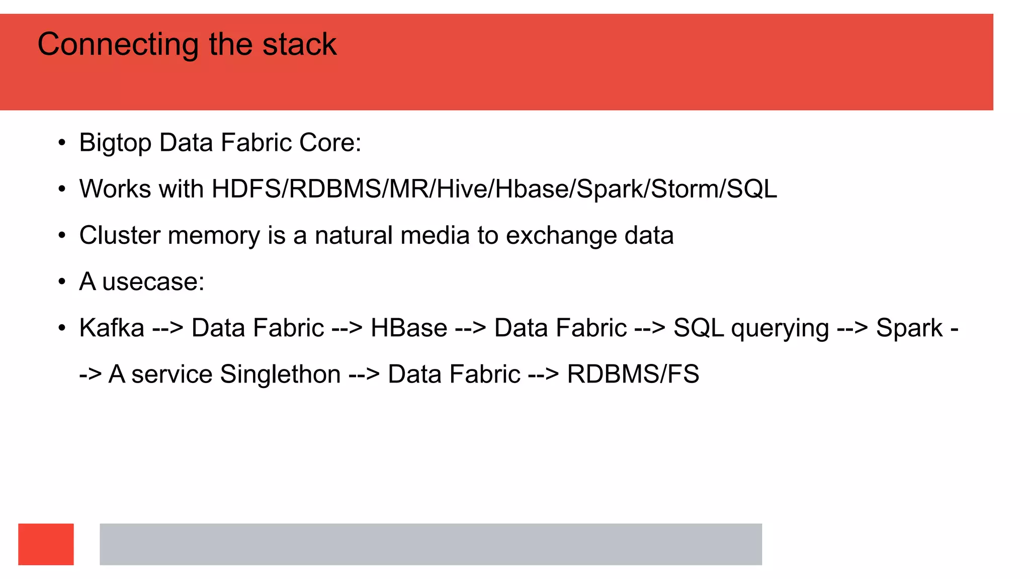 Connecting the stack
• Bigtop Data Fabric Core:
• Works with HDFS/RDBMS/MR/Hive/Hbase/Spark/Storm/SQL
• Cluster memory is a natural media to exchange data
• A usecase:
• Kafka --> Data Fabric --> HBase --> Data Fabric --> SQL querying --> Spark -
-> A service Singlethon --> Data Fabric --> RDBMS/FS
 