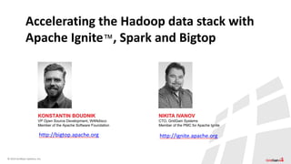 © 2014 GridGain Systems, Inc.
KONSTANTIN BOUDNIK
VP Open Source Development, WANdisco
Member of the Apache Software Foundation
Accelerating the Hadoop data stack with
Apache Ignite™, Spark and Bigtop
http://ignite.apache.org
NIKITA IVANOV
CTO, GridGain Systems
Member of the PMC for Apache Ignite
http://bigtop.apache.org
 