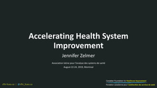 cfhi-fcass.ca | @cfhi_fcass.ca
Accelerating Health System
Improvement
Jennifer Zelmer
Association latine pour l’analyse des systems de santé
August 22-24, 2019, Montreal
 