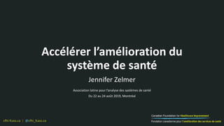 cfhi-fcass.ca | @cfhi_fcass.ca
Accélérer l’amélioration du
système de santé
Jennifer Zelmer
Association latine pour l’analyse des systèmes de santé
Du 22 au 24 août 2019, Montréal
 