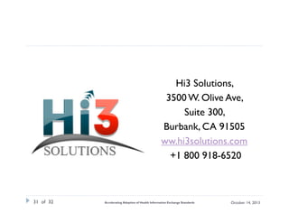 Hi3 Solutions,
3500 W. Olive Ave,
Suite 300,
Burbank, CA 91505
ww.hi3solutions.com
+1 800 918-6520

31 of 32

Accelerating Adoption of Health Information Exchange Standards

October 14, 2013

 