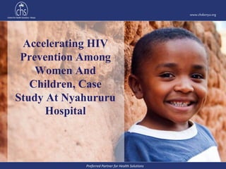 Preferred Partner for Health Solutions
www.chskenya.org
www.chskenya.org
Accelerating HIV
Prevention Among
Women And
Children, Case
Study At Nyahururu
Hospital
 