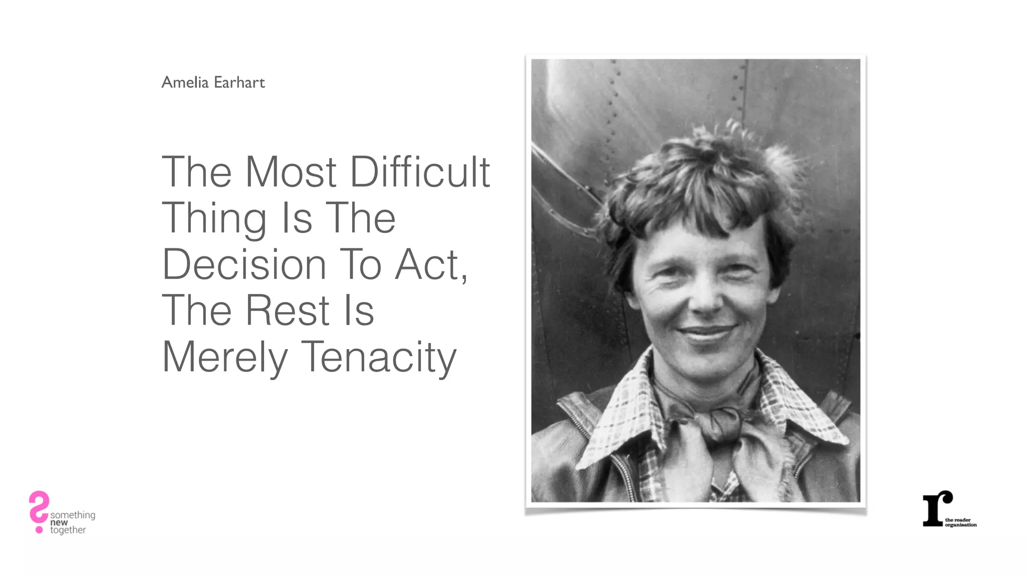 The Most Difﬁcult
Thing Is The
Decision To Act,
The Rest Is
Merely Tenacity
Amelia Earhart
 